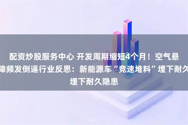 配资炒股服务中心 开发周期缩短4个月!空气悬架故障频发倒逼行业反思:新能源车“竞速堆料”埋下耐久隐患