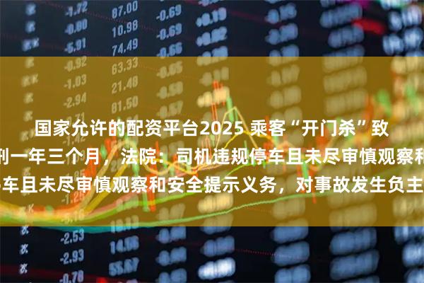 国家允许的配资平台2025 乘客“开门杀”致人死亡，网约车司机获刑一年三个月，法院：司机违规停车且未尽审慎观察和安全提示义务，对事故发生负主要责任