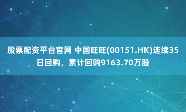 股票配资平台官网 中国旺旺(00151.HK)连续35日回购，累计回购9163.70万股